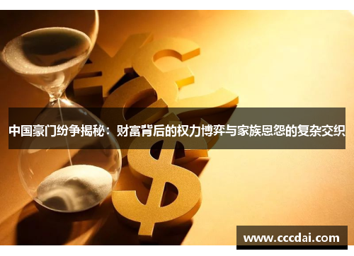 中国豪门纷争揭秘：财富背后的权力博弈与家族恩怨的复杂交织