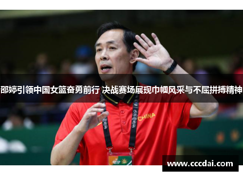 邵婷引领中国女篮奋勇前行 决战赛场展现巾帼风采与不屈拼搏精神