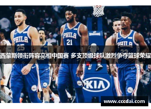 西蒙斯领衔阵容亮相中国赛 多支顶级球队激烈争夺篮球荣耀