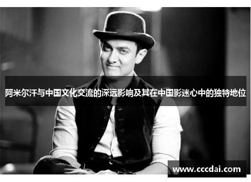 阿米尔汗与中国文化交流的深远影响及其在中国影迷心中的独特地位