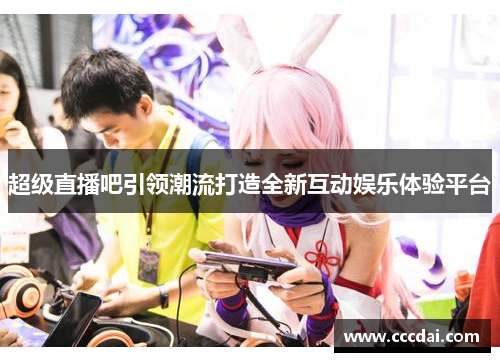 超级直播吧引领潮流打造全新互动娱乐体验平台