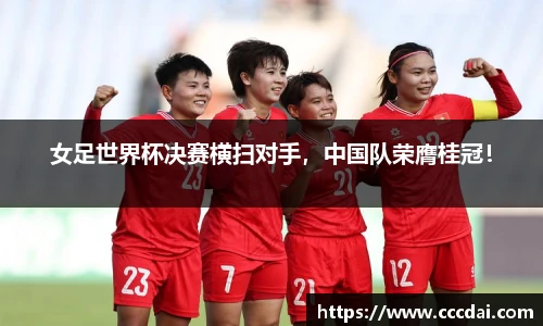 女足世界杯决赛横扫对手，中国队荣膺桂冠！