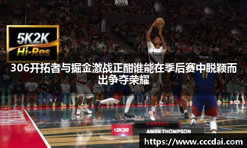 306开拓者与掘金激战正酣谁能在季后赛中脱颖而出争夺荣耀