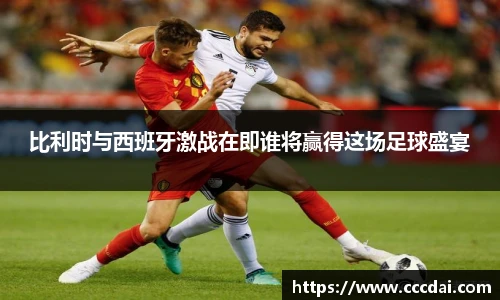 比利时与西班牙激战在即谁将赢得这场足球盛宴