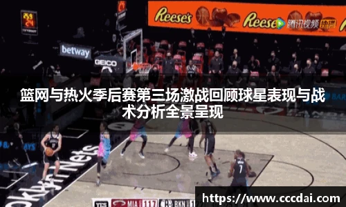 篮网与热火季后赛第三场激战回顾球星表现与战术分析全景呈现